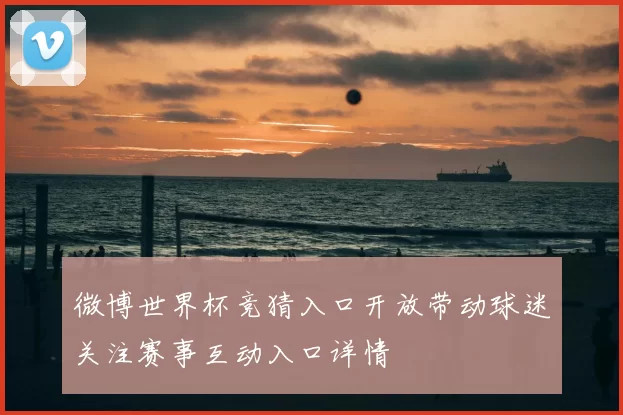 微博世界杯竞猜入口开放带动球迷关注赛事互动入口详情