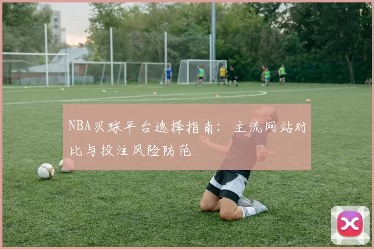 NBA买球平台选择指南：主流网站对比与投注风险防范