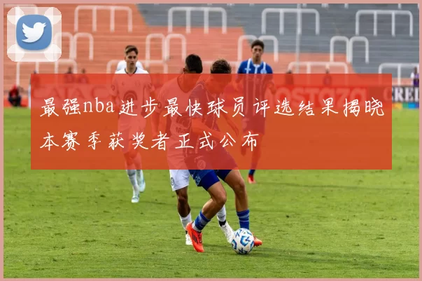 最强nba进步最快球员评选结果揭晓本赛季获奖者正式公布
