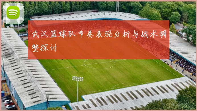 武汉篮球队节奏表现分析与战术调整探讨