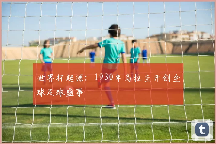 世界杯起源：1930年乌拉圭开创全球足球盛事