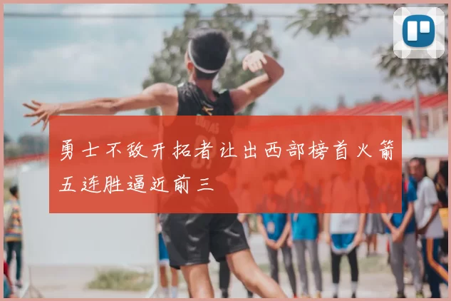 勇士不敌开拓者让出西部榜首火箭五连胜逼近前三