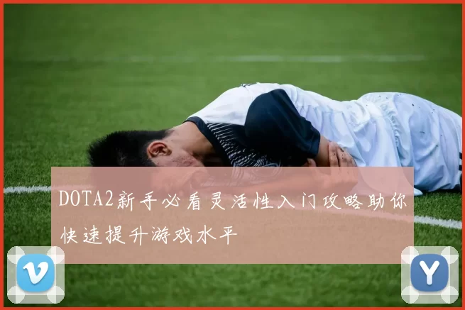 DOTA2新手必看灵活性入门攻略助你快速提升游戏水平