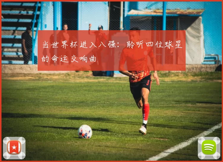 当世界杯进入八强：聆听四位球星的命运交响曲