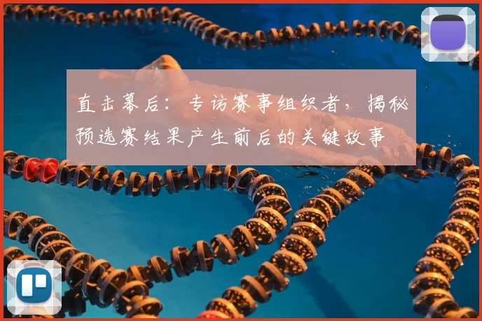 直击幕后：专访赛事组织者，揭秘预选赛结果产生前后的关键故事