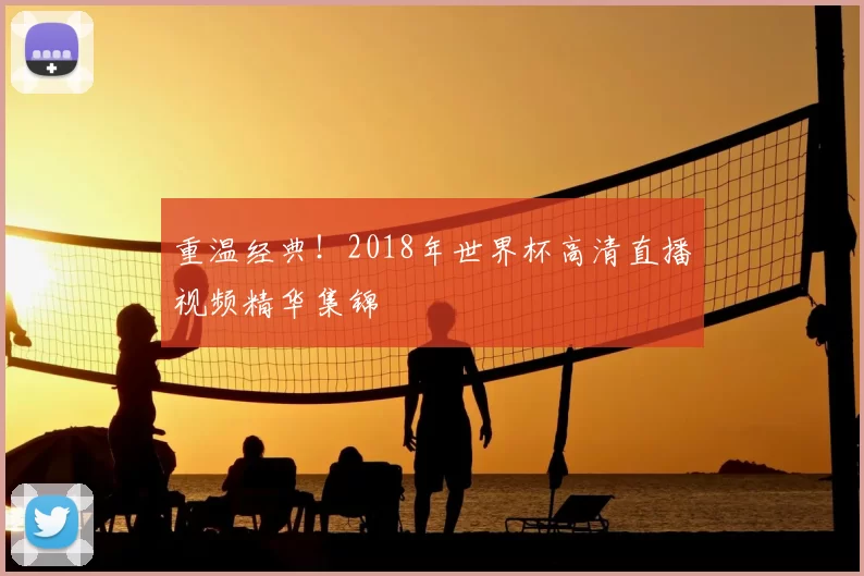 重温经典！2018年世界杯高清直播视频精华集锦