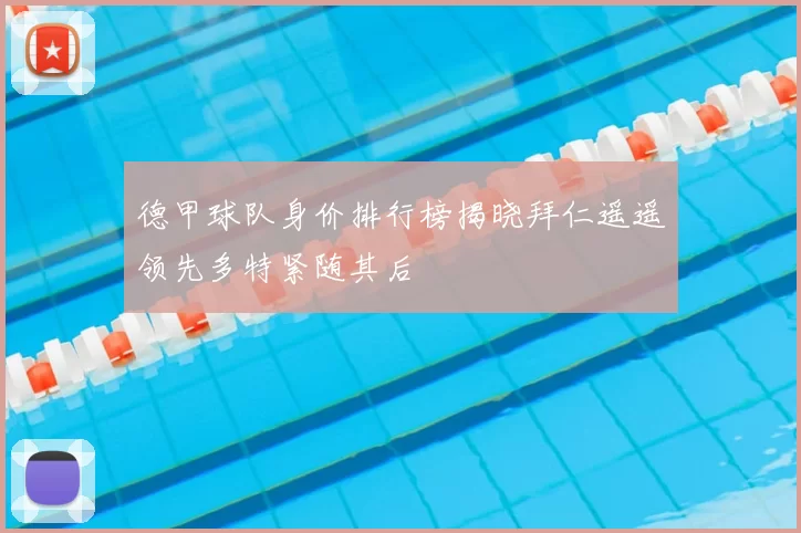 德甲球队身价排行榜揭晓拜仁遥遥领先多特紧随其后