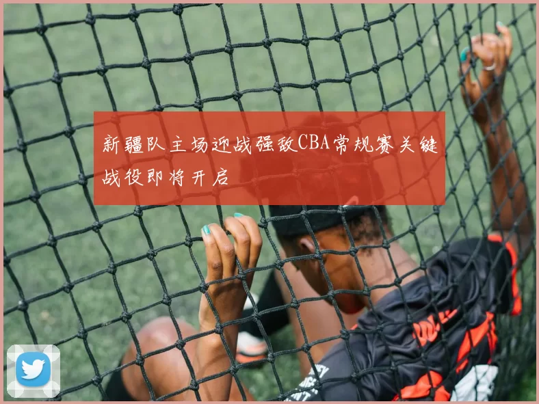 新疆队主场迎战强敌CBA常规赛关键战役即将开启