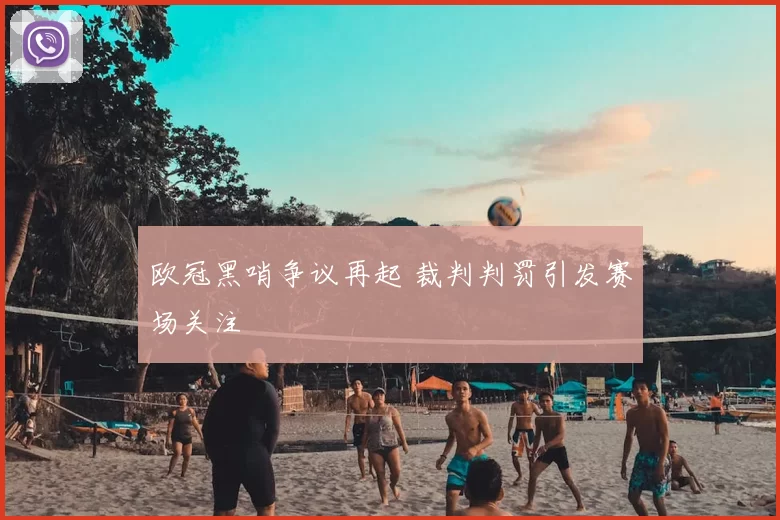 欧冠黑哨争议再起 裁判判罚引发赛场关注