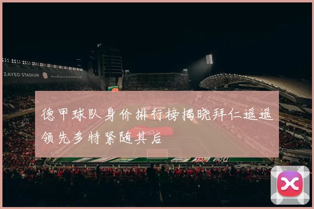 德甲球队身价排行榜揭晓拜仁遥遥领先多特紧随其后