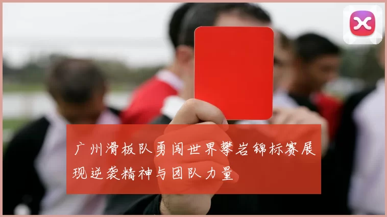 广州滑板队勇闯世界攀岩锦标赛展现逆袭精神与团队力量