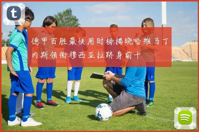 德甲百胜最快用时榜揭晓哈维马丁内斯领衔穆西亚拉跻身前十