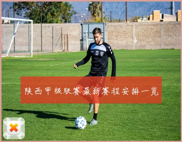 陕西甲级联赛最新赛程安排一览