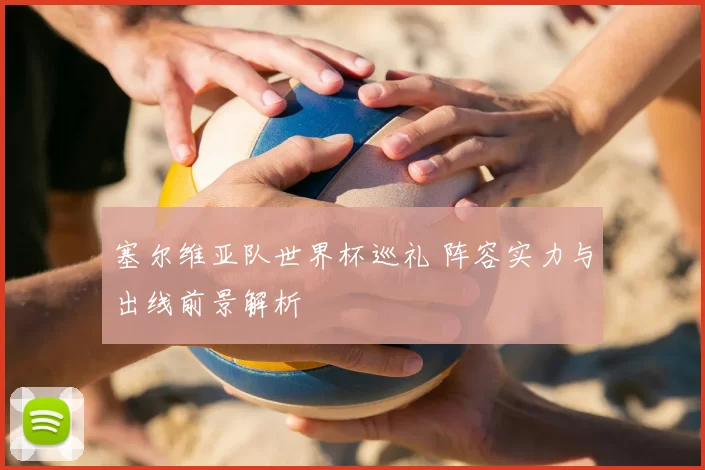 塞尔维亚队世界杯巡礼 阵容实力与出线前景解析