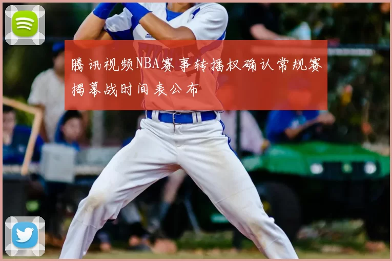 腾讯视频NBA赛事转播权确认常规赛揭幕战时间表公布