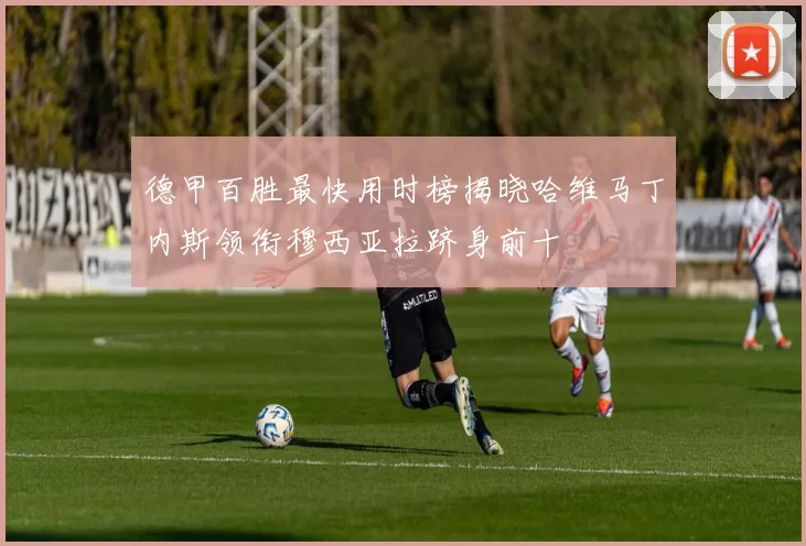 德甲百胜最快用时榜揭晓哈维马丁内斯领衔穆西亚拉跻身前十
