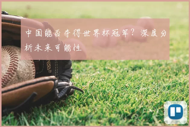 中国能否夺得世界杯冠军?深度分析未来可能性