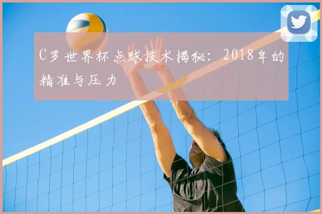 C罗世界杯点球技术揭秘：2018年的精准与压力