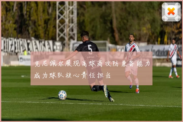 克尼佩尔展现高球商攻防兼备能力成为球队核心责任担当