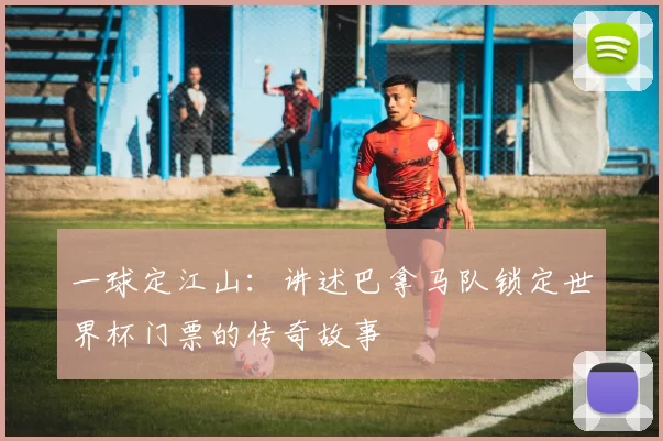 一球定江山：讲述巴拿马队锁定世界杯门票的传奇故事