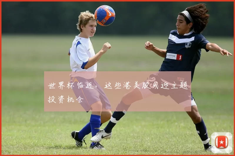 世界杯临近，这些港美股或迎主题投资机会