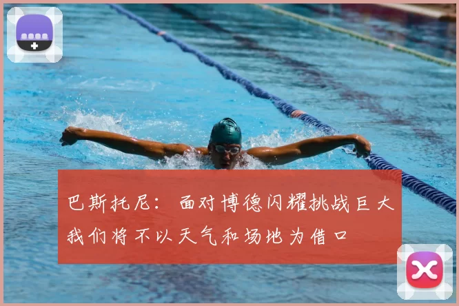 巴斯托尼：面对博德闪耀挑战巨大我们将不以天气和场地为借口