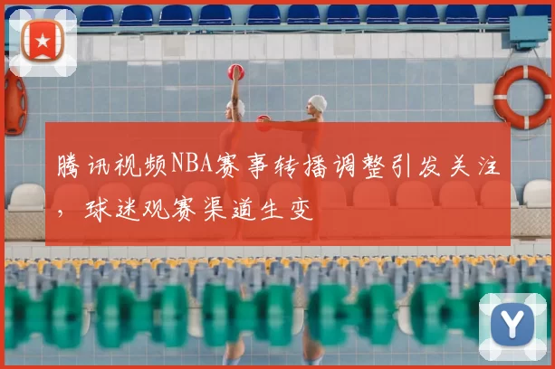 腾讯视频NBA赛事转播调整引发关注，球迷观赛渠道生变