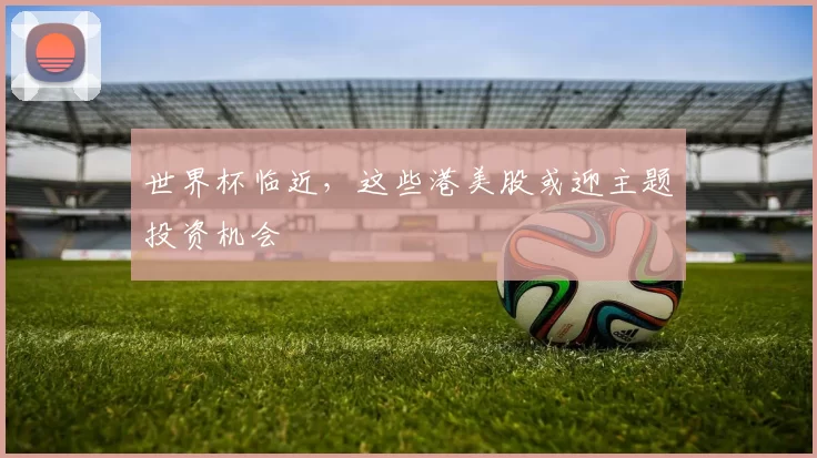 世界杯临近，这些港美股或迎主题投资机会