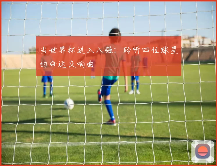 当世界杯进入八强：聆听四位球星的命运交响曲