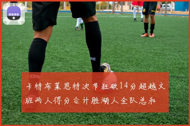 卡特布莱恩特次节狂砍14分超越文班两人得分合计胜湖人全队总和