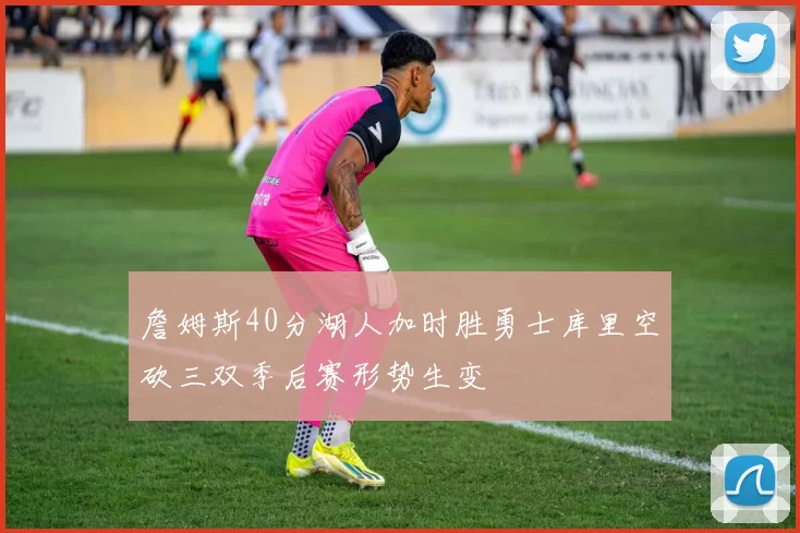 詹姆斯40分湖人加时胜勇士库里空砍三双季后赛形势生变