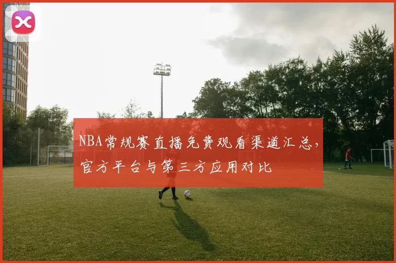 NBA常规赛直播免费观看渠道汇总，官方平台与第三方应用对比
