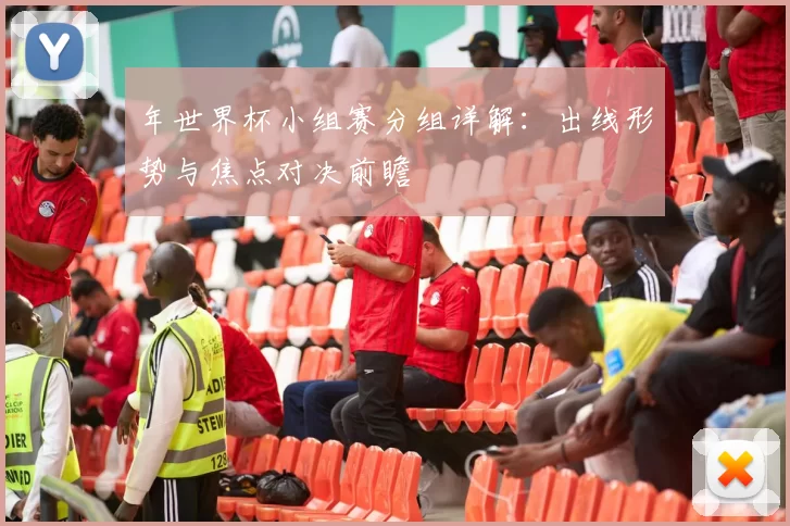 年世界杯小组赛分组详解：出线形势与焦点对决前瞻
