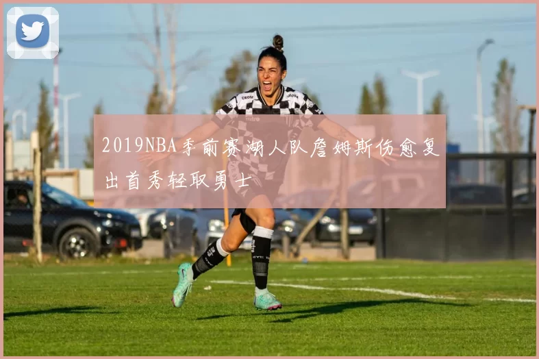2019NBA季前赛湖人队詹姆斯伤愈复出首秀轻取勇士