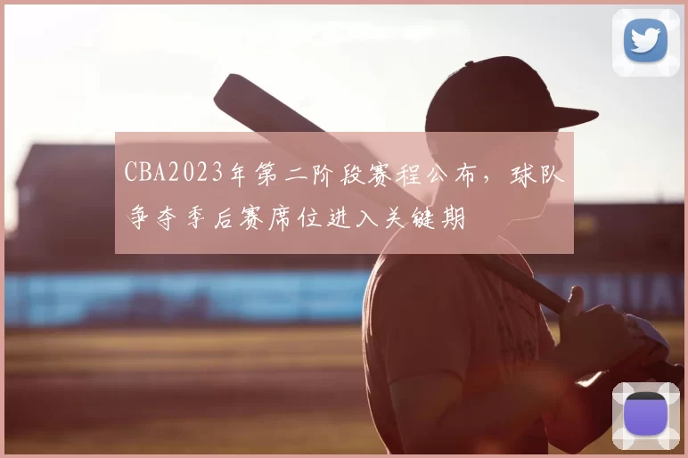 CBA2023年第二阶段赛程公布，球队争夺季后赛席位进入关键期