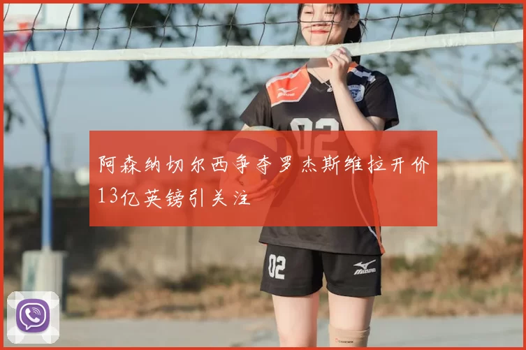 阿森纳切尔西争夺罗杰斯维拉开价13亿英镑引关注