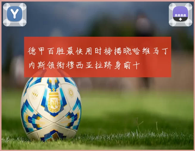 德甲百胜最快用时榜揭晓哈维马丁内斯领衔穆西亚拉跻身前十