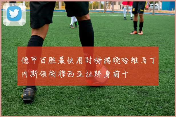 德甲百胜最快用时榜揭晓哈维马丁内斯领衔穆西亚拉跻身前十