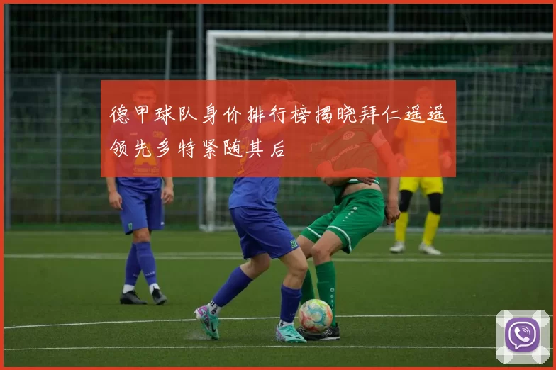 德甲球队身价排行榜揭晓拜仁遥遥领先多特紧随其后
