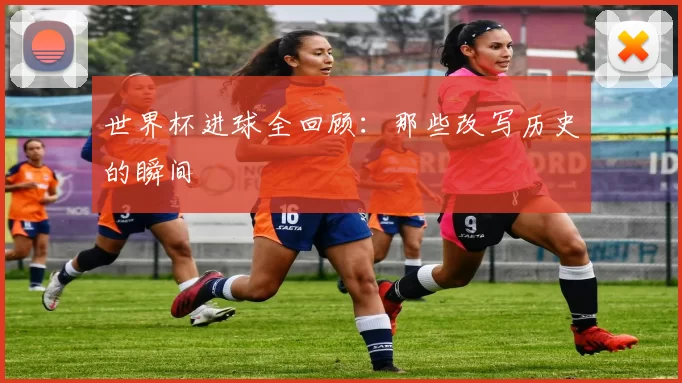 世界杯进球全回顾：那些改写历史的瞬间