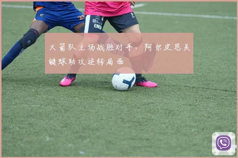 火箭队主场战胜对手，阿尔皮恩关键球助攻逆转局面