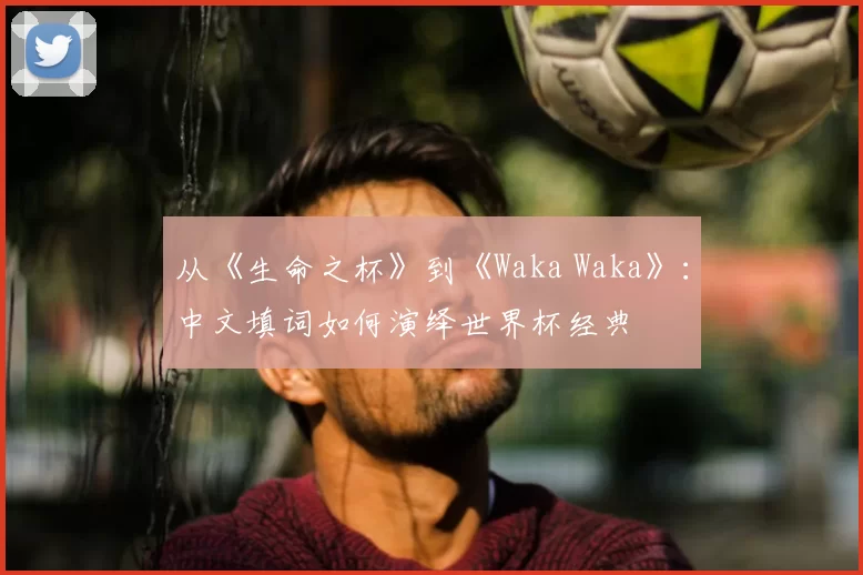 从《生命之杯》到《Waka Waka》：中文填词如何演绎世界杯经典