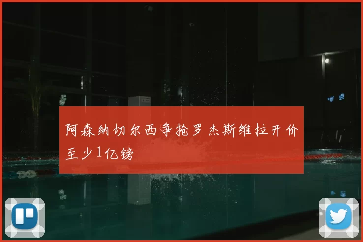 阿森纳切尔西争抢罗杰斯维拉开价至少1亿镑