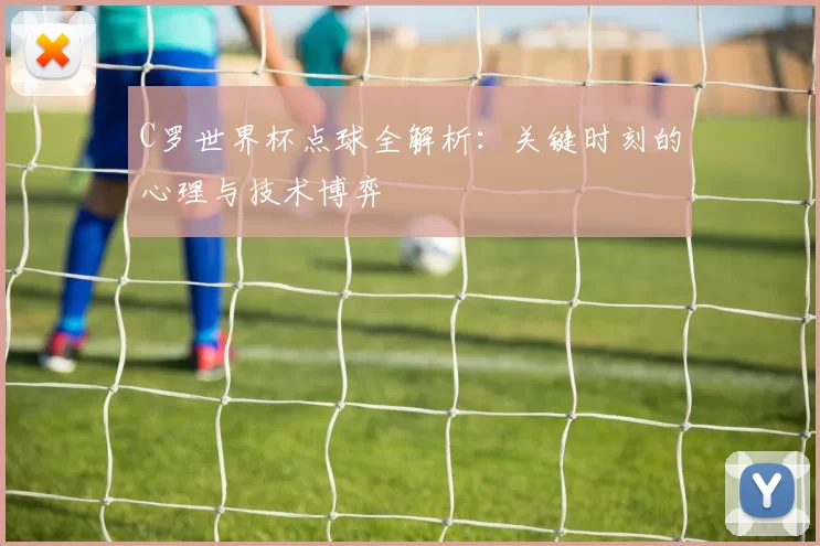 C罗世界杯点球全解析：关键时刻的心理与技术博弈