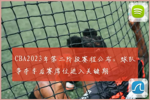 CBA2023年第二阶段赛程公布，球队争夺季后赛席位进入关键期