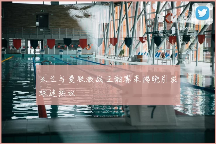 米兰与曼联激战正酣赛果揭晓引发球迷热议