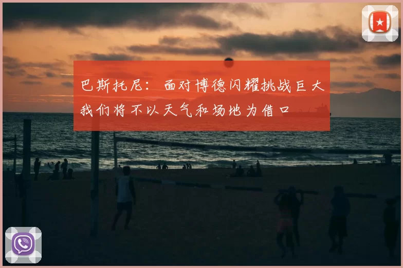 巴斯托尼：面对博德闪耀挑战巨大我们将不以天气和场地为借口