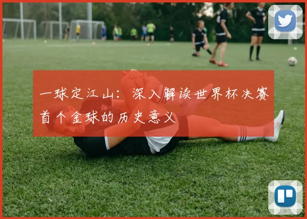 一球定江山：深入解读世界杯决赛首个金球的历史意义