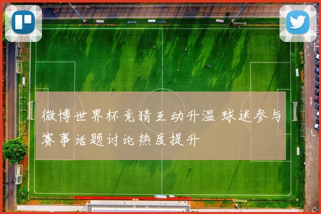 微博世界杯竞猜互动升温 球迷参与赛事话题讨论热度提升