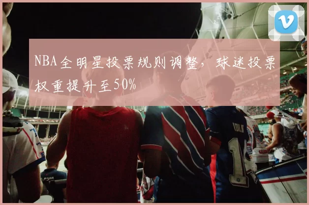 NBA全明星投票规则调整，球迷投票权重提升至50%